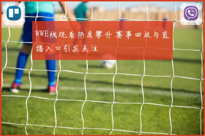 WWE线观看热度攀升 赛事回放与直播入口引发关注
