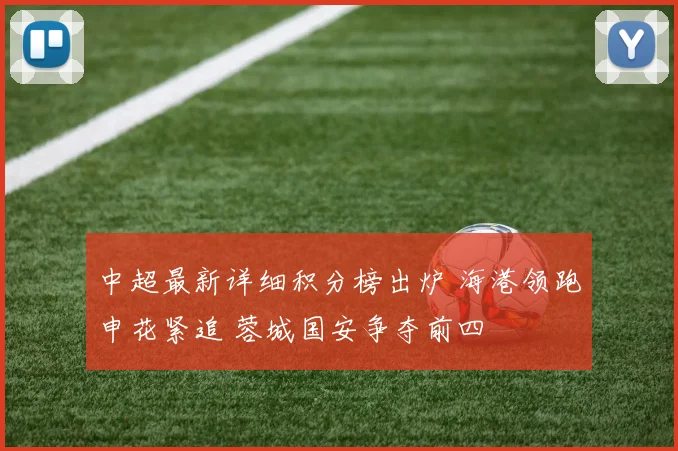 中超最新详细积分榜出炉 海港领跑申花紧追 蓉城国安争夺前四