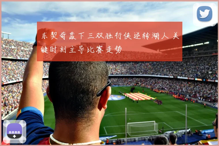 东契奇轰下三双独行侠逆转湖人 关键时刻主导比赛走势