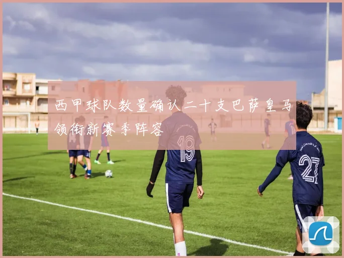 西甲球队数量确认二十支巴萨皇马领衔新赛季阵容