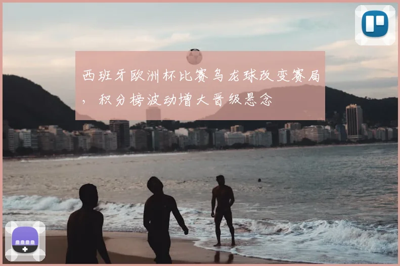 西班牙欧洲杯比赛乌龙球改变赛局，积分榜波动增大晋级悬念