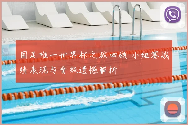 国足唯一世界杯之旅回顾 小组赛战绩表现与晋级遗憾解析