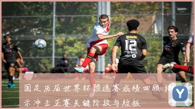 国足历届世界杯预选赛成绩回顾 揭示冲击正赛关键阶段与短板