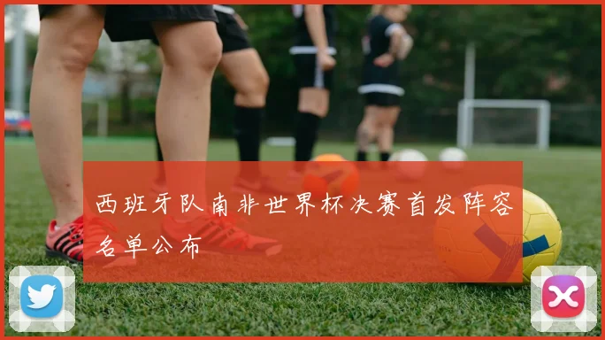 西班牙队南非世界杯决赛首发阵容名单公布