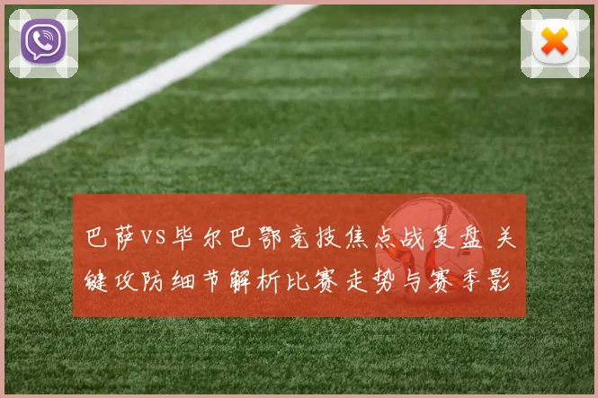 巴萨vs毕尔巴鄂竞技焦点战复盘 关键攻防细节解析比赛走势与赛季影响
