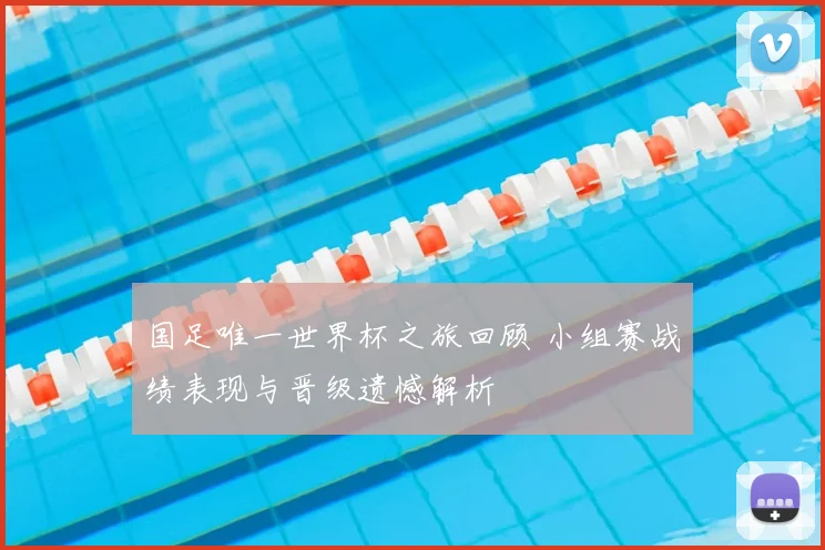 国足唯一世界杯之旅回顾 小组赛战绩表现与晋级遗憾解析