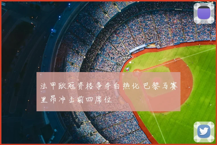 法甲欧冠资格争夺白热化 巴黎马赛里昂冲击前四席位