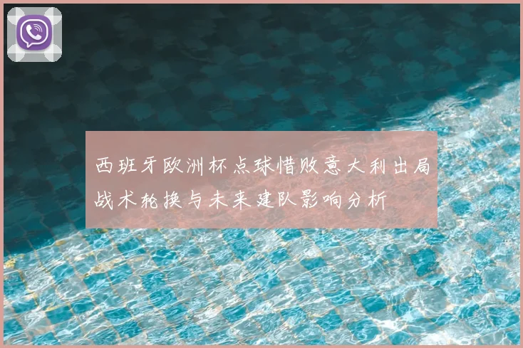西班牙欧洲杯点球惜败意大利出局战术轮换与未来建队影响分析