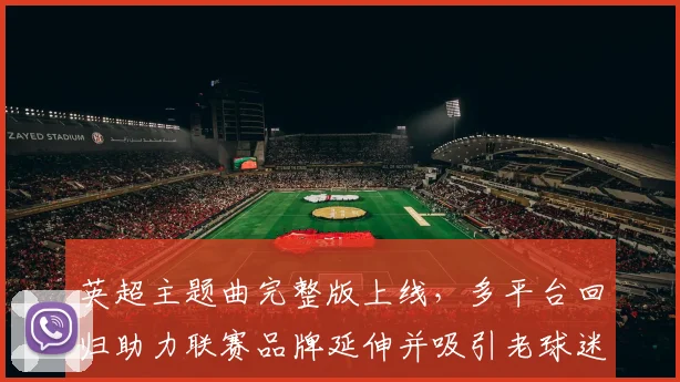 英超主题曲完整版上线，多平台回归助力联赛品牌延伸并吸引老球迷关注