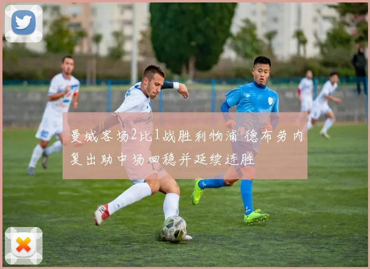 曼城客场2比1战胜利物浦 德布劳内复出助中场回稳并延续连胜