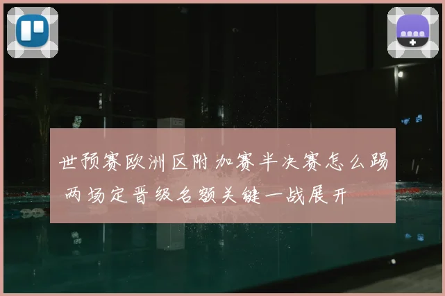 世预赛欧洲区附加赛半决赛怎么踢 两场定晋级名额关键一战展开