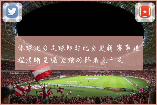 体球比分足球即时比分更新 赛事进程清晰呈现 后续对阵看点十足