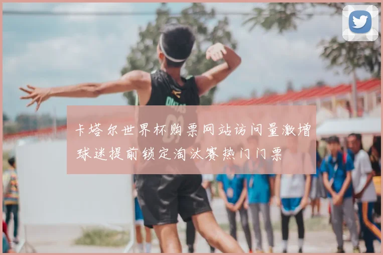 卡塔尔世界杯购票网站访问量激增 球迷提前锁定淘汰赛热门门票