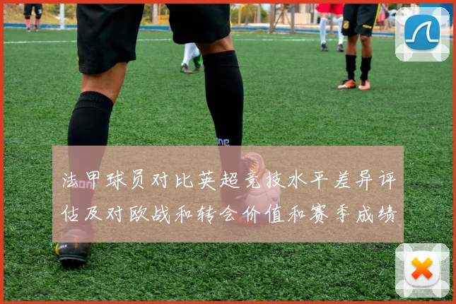 法甲球员对比英超竞技水平差异评估及对欧战和转会价值和赛季成绩影响