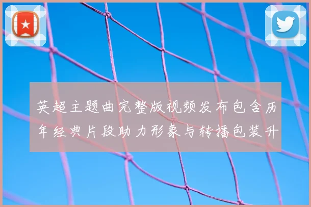 英超主题曲完整版视频发布包含历年经典片段助力形象与转播包装升级