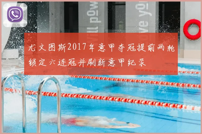 尤文图斯2017年意甲夺冠提前两轮锁定六连冠并刷新意甲纪录