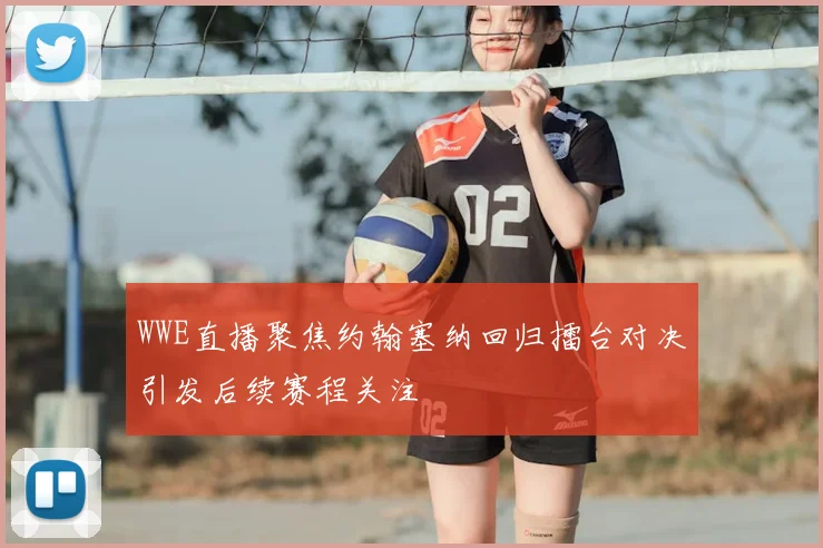 WWE直播聚焦约翰塞纳回归擂台对决引发后续赛程关注