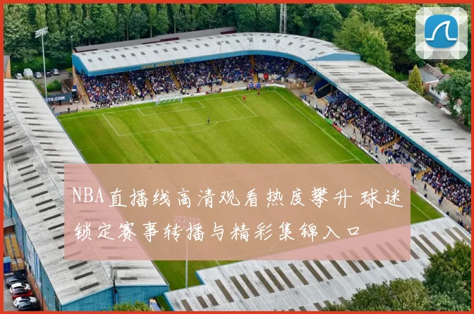 NBA直播线高清观看热度攀升 球迷锁定赛事转播与精彩集锦入口