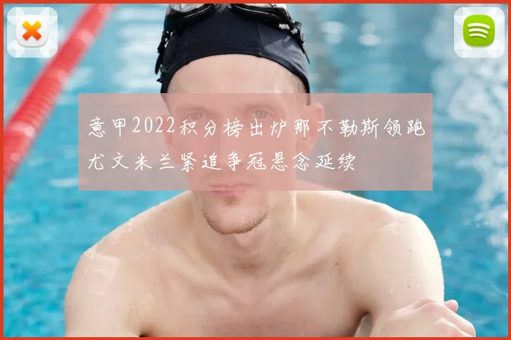 意甲2022积分榜出炉那不勒斯领跑尤文米兰紧追争冠悬念延续