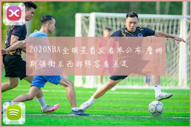 2020NBA全明星首发名单公布 詹姆斯领衔东西部阵容看点足