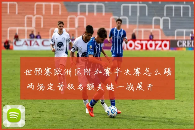 世预赛欧洲区附加赛半决赛怎么踢 两场定晋级名额关键一战展开