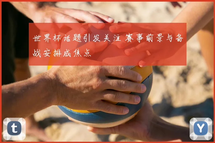 世界杯话题引发关注 赛事前景与备战安排成焦点