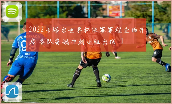 2022卡塔尔世界杯联赛赛程全面开启 各队备战冲刺小组出线_1