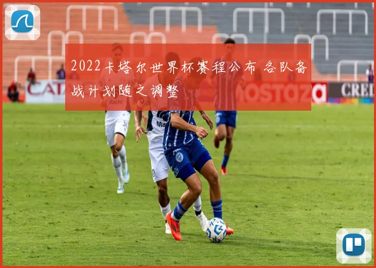 2022卡塔尔世界杯赛程公布 各队备战计划随之调整