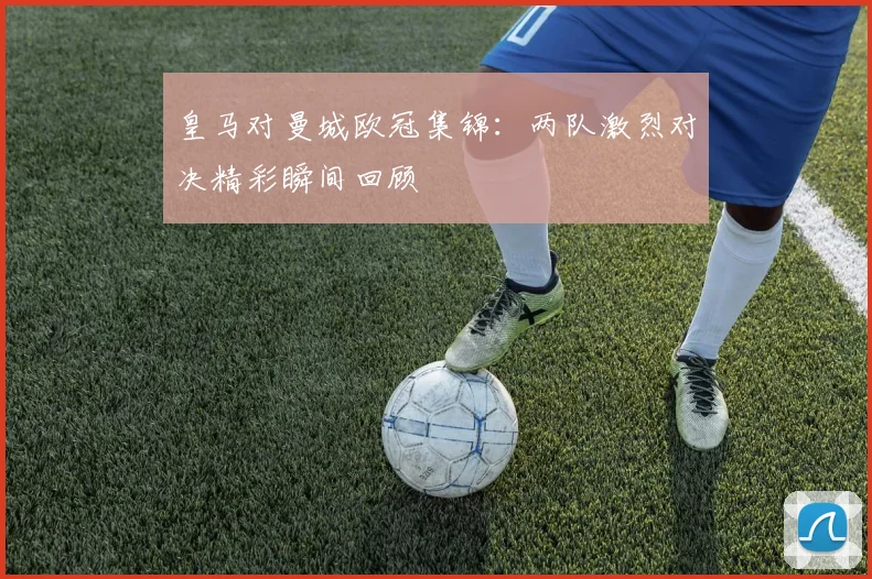 皇马对曼城欧冠集锦:两队激烈对决精彩瞬间回顾