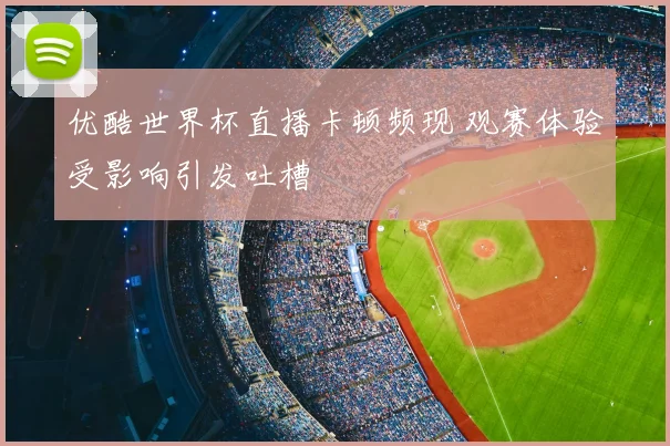 优酷世界杯直播卡顿频现 观赛体验受影响引发吐槽