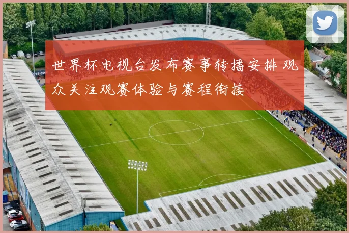 世界杯电视台发布赛事转播安排 观众关注观赛体验与赛程衔接