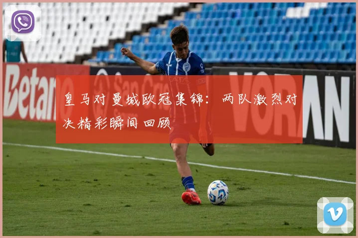 皇马对曼城欧冠集锦：两队激烈对决精彩瞬间回顾