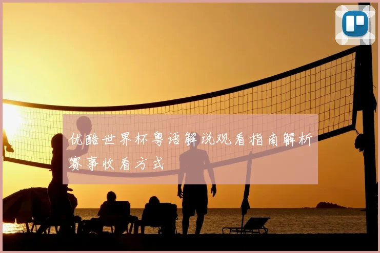 优酷世界杯粤语解说观看指南解析赛事收看方式