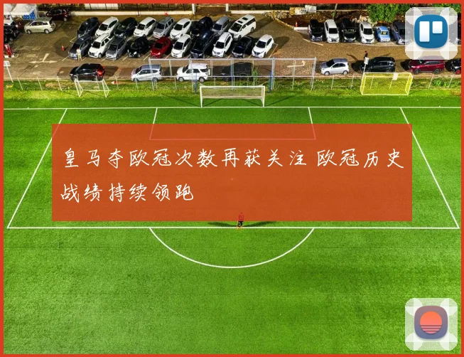 皇马夺欧冠次数再获关注 欧冠历史战绩持续领跑