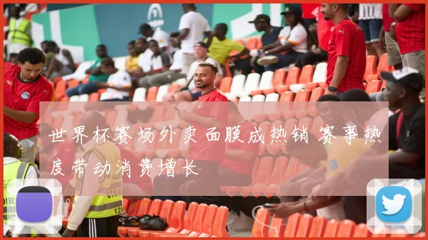 世界杯赛场外卖面膜成热销 赛事热度带动消费增长