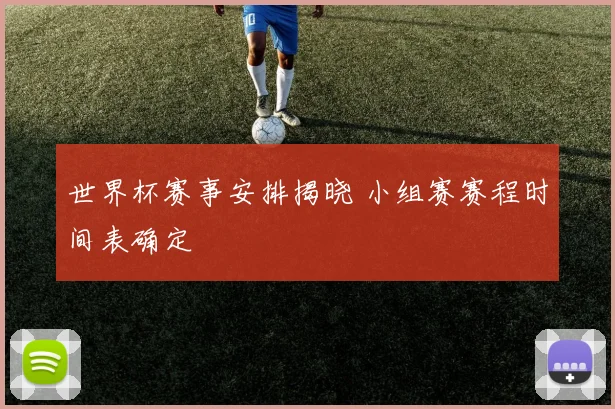 世界杯赛事安排揭晓 小组赛赛程时间表确定