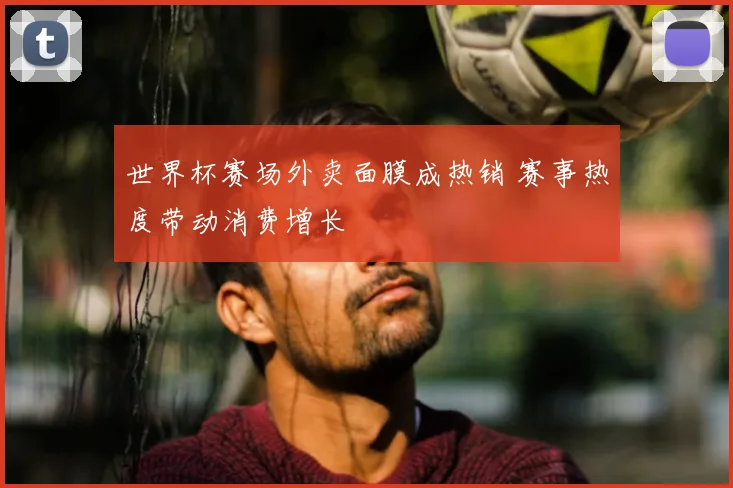 世界杯赛场外卖面膜成热销 赛事热度带动消费增长
