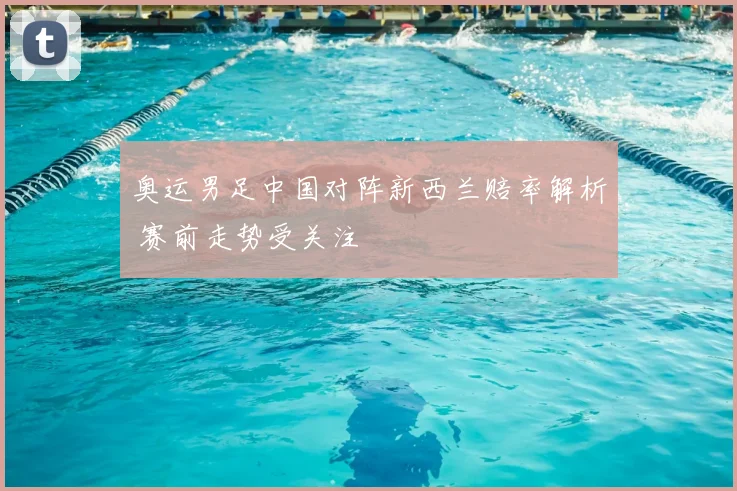 奥运男足中国对阵新西兰赔率解析 赛前走势受关注