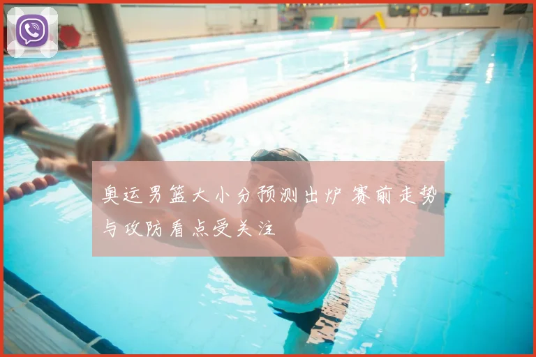 奥运男篮大小分预测出炉 赛前走势与攻防看点受关注